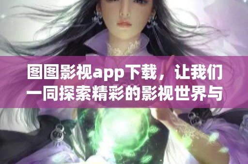 图图影视app下载，让我们一同探索精彩的影视世界与无限的乐趣！