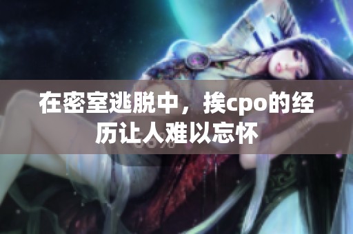 在密室逃脱中，挨cpo的经历让人难以忘怀