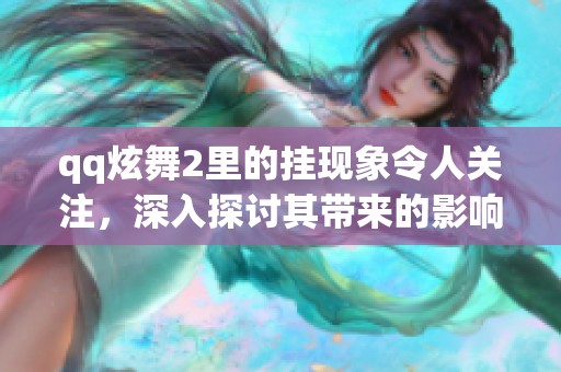 qq炫舞2里的挂现象令人关注，深入探讨其带来的影响与问题