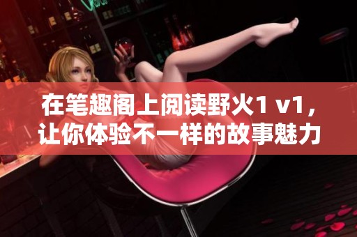 在笔趣阁上阅读野火1 v1，让你体验不一样的故事魅力吧