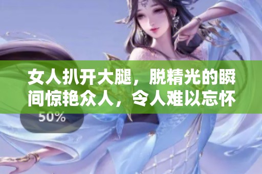 女人扒开大腿，脱精光的瞬间惊艳众人，令人难以忘怀
