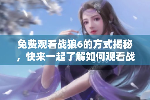 免费观看战狼6的方式揭秘，快来一起了解如何观看战狼6！