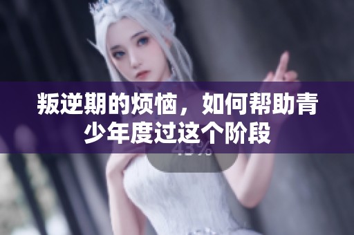 叛逆期的烦恼，如何帮助青少年度过这个阶段