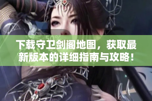 下载守卫剑阁地图，获取最新版本的详细指南与攻略！