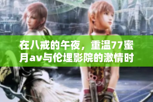 在八戒的午夜，重温77蜜月**与伦埋影院的激情时刻