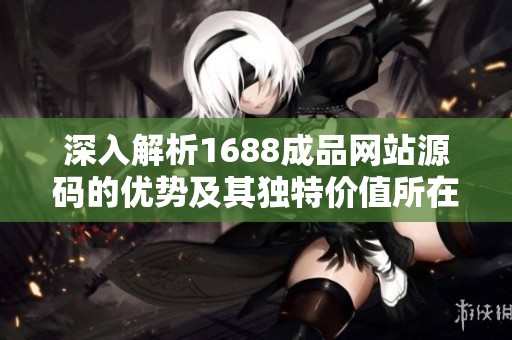 深入解析1688成品网站源码的优势及其独特价值所在