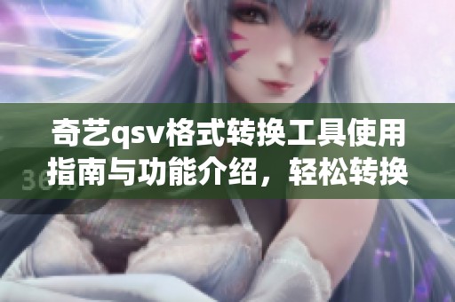 奇艺qsv格式转换工具使用指南与功能介绍，轻松转换格式的最佳选择