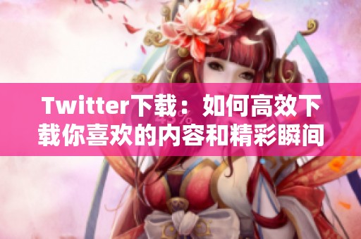 Twitter下载：如何高效下载你喜欢的内容和精彩瞬间