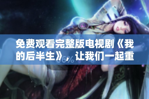 免费观看完整版电视剧《我的后半生》，让我们一起重温精彩剧情吧