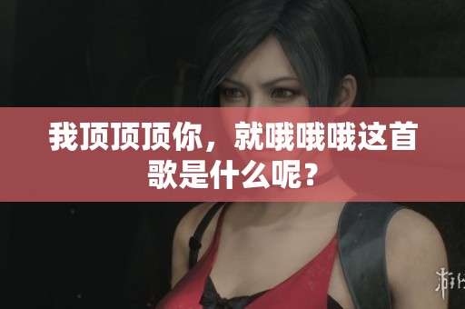我顶顶顶你，就哦哦哦这首歌是什么呢？