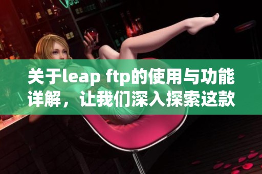 关于leap ftp的使用与功能详解，让我们深入探索这款工具的魅力所在