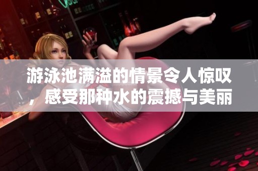 游泳池满溢的情景令人惊叹，感受那种水的震撼与美丽