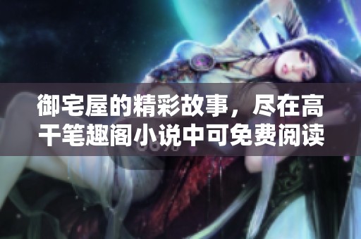御宅屋的精彩故事，尽在高干笔趣阁小说中可免费阅读！