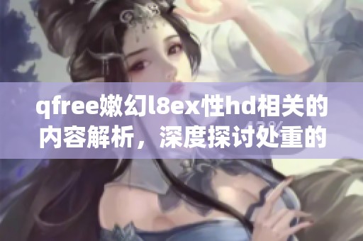 qfree嫩幻l8ex性hd相关的内容解析，深度探讨处重的独特魅力与特征