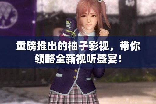 重磅推出的柚子影视，带你领略全新视听盛宴！