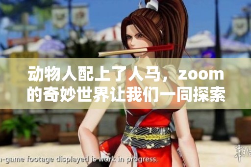 动物人配上了人马，zoom的奇妙世界让我们一同探索体验