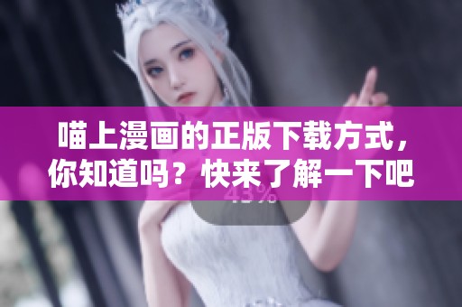 喵上漫画的正版下载方式，你知道吗？快来了解一下吧！
