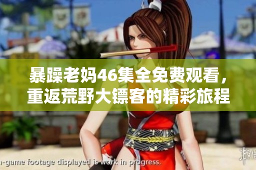 暴躁老妈46集全免费观看，重返荒野大镖客的精彩旅程等你体验！