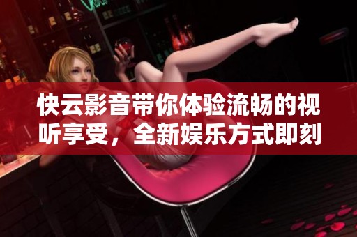 快云影音带你体验流畅的视听享受，全新娱乐方式即刻开启。