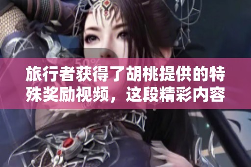 旅行者获得了胡桃提供的特殊奖励视频，这段精彩内容值得期待！