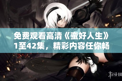 免费观看高清《蛮好人生》1至42集，精彩内容任你畅享！