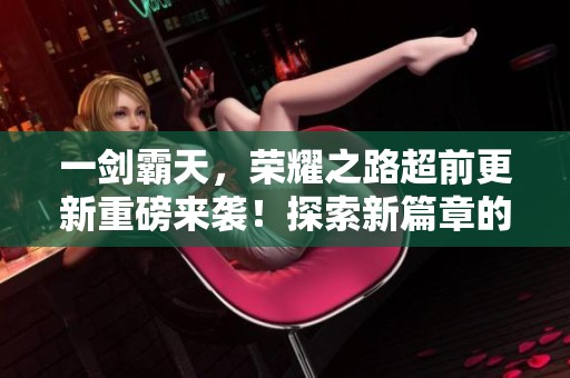 一剑霸天，荣耀之路超前更新重磅来袭！探索新篇章的无限可能！