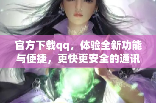 官方下载qq，体验全新功能与便捷，更快更安全的通讯工具等你来用！