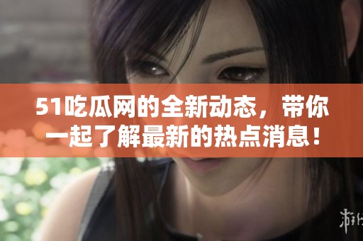 51吃瓜网的全新动态，带你一起了解最新的热点消息！