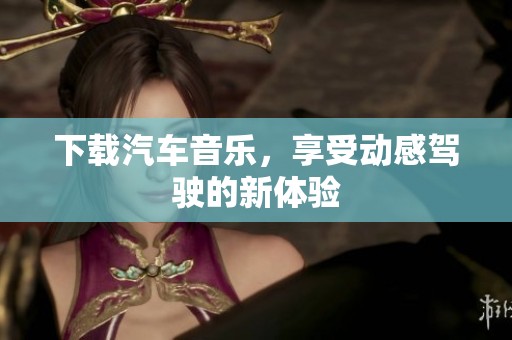 下载汽车音乐，享受动感驾驶的新体验