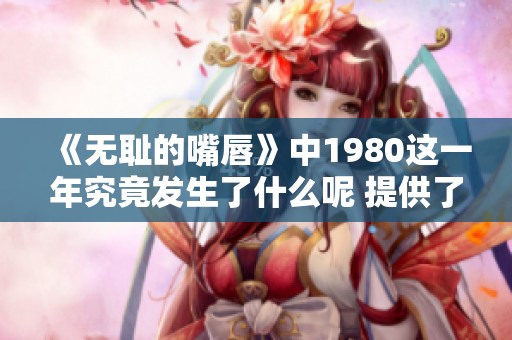 《无耻的嘴唇》中1980这一年究竟发生了什么呢 提供了怎样的故事？