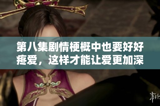 第八集剧情梗概中也要好好疼爱，这样才能让爱更加深厚和真挚