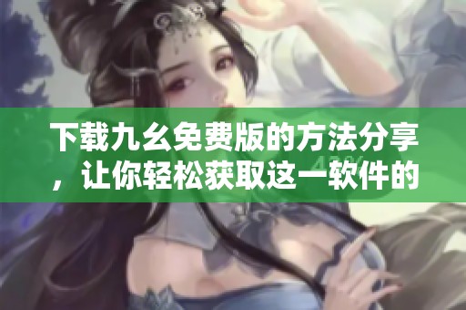 下载九幺免费版的方法分享，让你轻松获取这一软件的最新版本