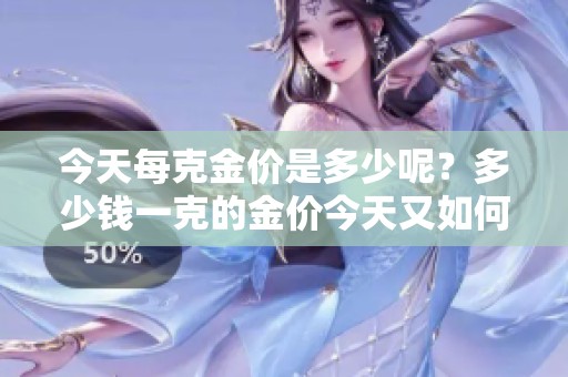 今天每克金价是多少呢？多少钱一克的金价今天又如何呢？