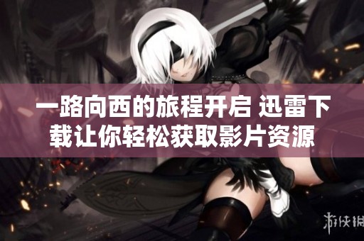 一路向西的旅程开启 迅雷下载让你轻松获取影片资源