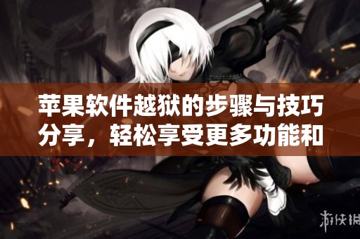 苹果软件越狱的步骤与技巧分享，轻松享受更多功能和自由权限