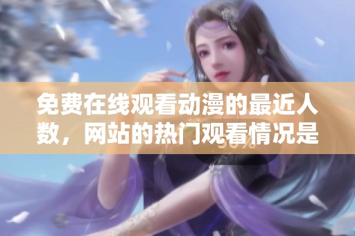免费在线观看动漫的最近人数，网站的热门观看情况是什么呢
