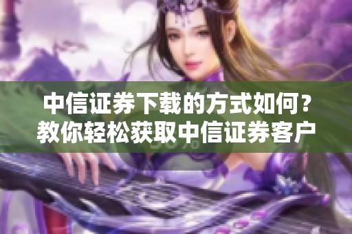 中信证券下载的方式如何？教你轻松获取中信证券客户端下载链接