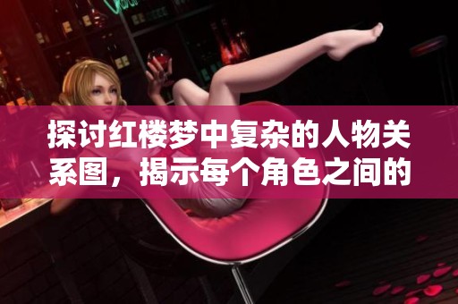 探讨红楼梦中复杂的人物关系图，揭示每个角色之间的微妙联系