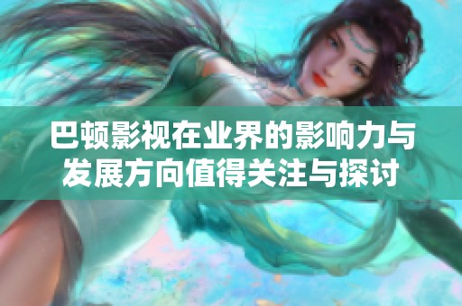 巴顿影视在业界的影响力与发展方向值得关注与探讨