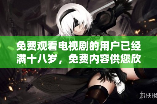 免费观看电视剧的用户已经满十八岁，免费内容供您欣赏不容错过