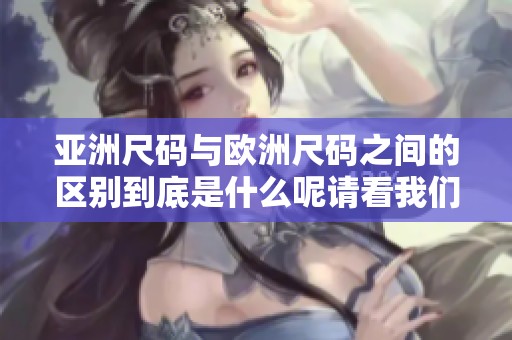 亚洲尺码与欧洲尺码之间的区别到底是什么呢请看我们的专线解析