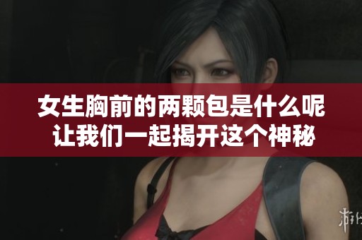 女生胸前的两颗包是什么呢 让我们一起揭开这个神秘的面纱吧