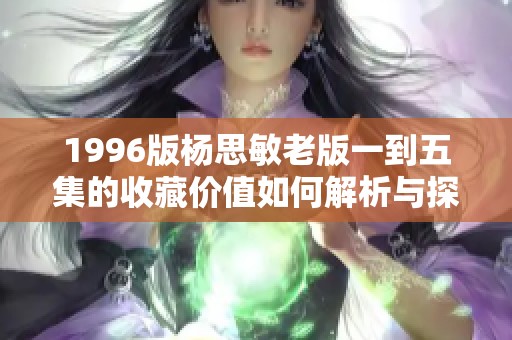 1996版杨思敏老版一到五集的收藏价值如何解析与探讨