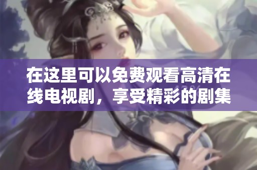 在这里可以免费观看高清在线电视剧，享受精彩的剧集体验和精彩剧情