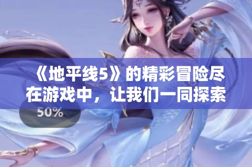 《地平线5》的精彩冒险尽在游戏中，让我们一同探索无限乐趣与挑战！