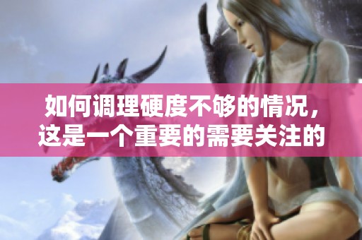 如何调理硬度不够的情况，这是一个重要的需要关注的问题