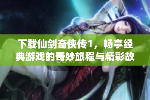 下载仙剑奇侠传1，畅享经典游戏的奇妙旅程与精彩故事