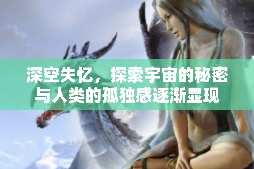 深空失忆，探索宇宙的秘密与人类的孤独感逐渐显现