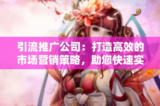 引流推广公司：打造高效的市场营销策略，助您快速实现目标
