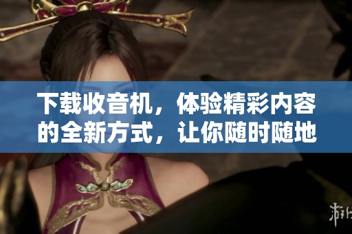 下载收音机，体验精彩内容的全新方式，让你随时随地畅听好声音